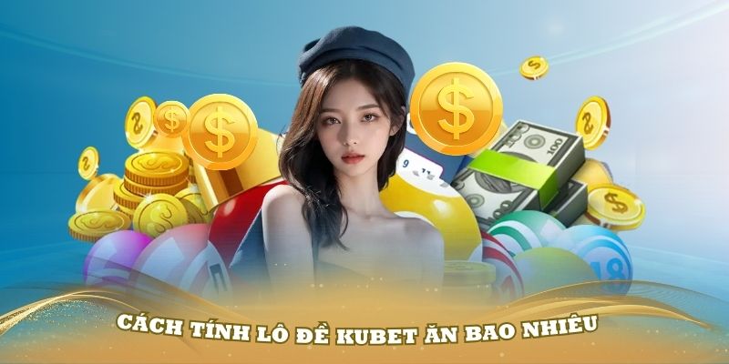 Cách tính lô đề Kubet ăn bao nhiêu chuẩn nhất