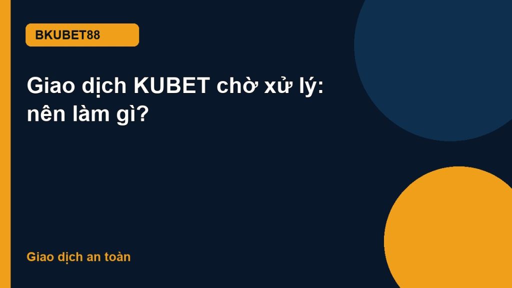Giao dịch KUBET chờ xử lý: nên làm gì?