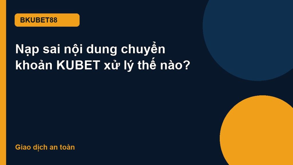 Nạp sai nội dung chuyển khoản KUBET xử lý thế nào?